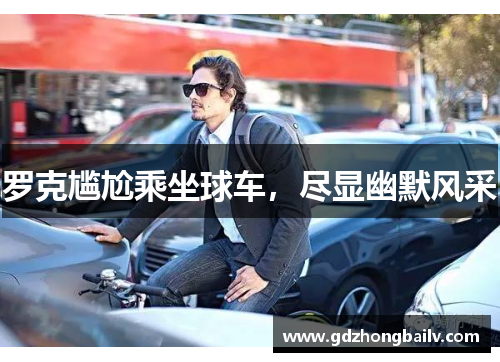 罗克尴尬乘坐球车,尽显幽默风采 罗克尴尬乘坐球车,尽显幽默风采