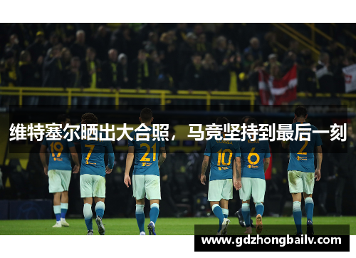 维特塞尔晒出大合照,马竞坚持到最后一刻 维特塞尔晒出大合照,马竞坚持到最后一刻